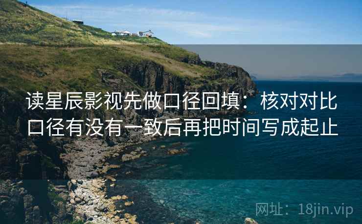 读星辰影视先做口径回填:核对对比口径有没有一致后再把时间写成起止 读星辰影视先做口径回填:核对对比口径有没有一致后再把时间写成起止