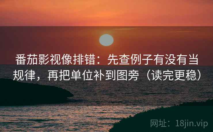 番茄影视像排错:先查例子有没有当规律,再把单位补到图旁(读完更稳) 番茄影视像排错:先查例子有没有当规律,再把单位补到图旁(读完更稳)