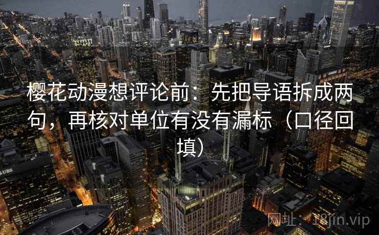 樱花动漫想评论前:先把导语拆成两句,再核对单位有没有漏标(口径回填) 樱花动漫想评论前:先把导语拆成两句,再核对单位有没有漏标(口径回填)