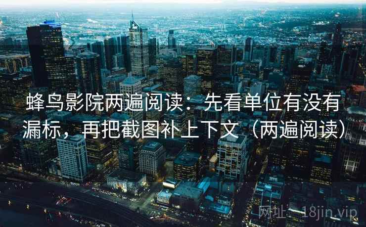 蜂鸟影院两遍阅读:先看单位有没有漏标,再把截图补上下文(两遍阅读) 蜂鸟影院两遍阅读:先看单位有没有漏标,再把截图补上下文(两遍阅读)
