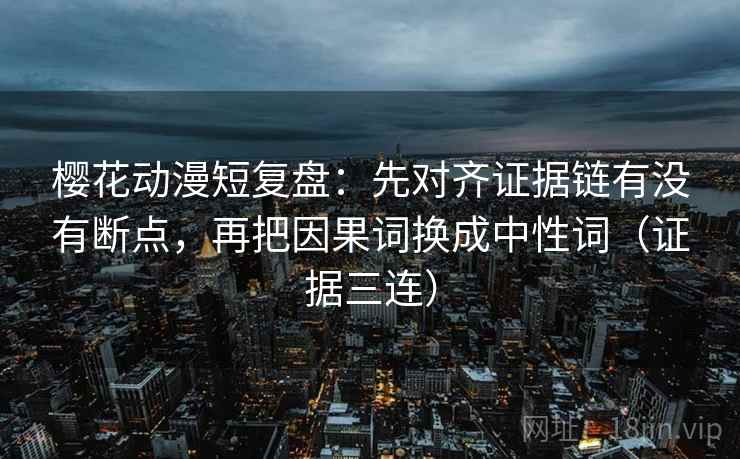 樱花动漫短复盘:先对齐证据链有没有断点,再把因果词换成中性词(证据三连) 樱花动漫短复盘:先对齐证据链有没有断点,再把因果词换成中性词(证据三连)