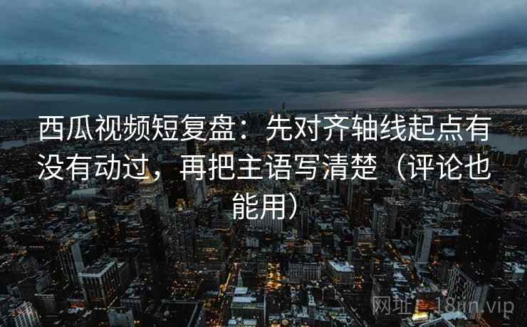 西瓜视频短复盘:先对齐轴线起点有没有动过,再把主语写清楚(评论也能用) 西瓜视频短复盘:先对齐轴线起点有没有动过,再把主语写清楚(评论也能用)