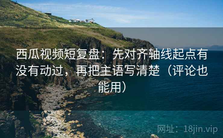 西瓜视频短复盘:先对齐轴线起点有没有动过,再把主语写清楚(评论也能用) 西瓜视频短复盘:先对齐轴线起点有没有动过,再把主语写清楚(评论也能用)