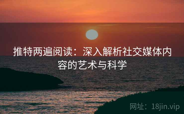 推特两遍阅读:深入解析社交媒体内容的艺术与科学 推特两遍阅读:深入解析社交媒体内容的艺术与科学