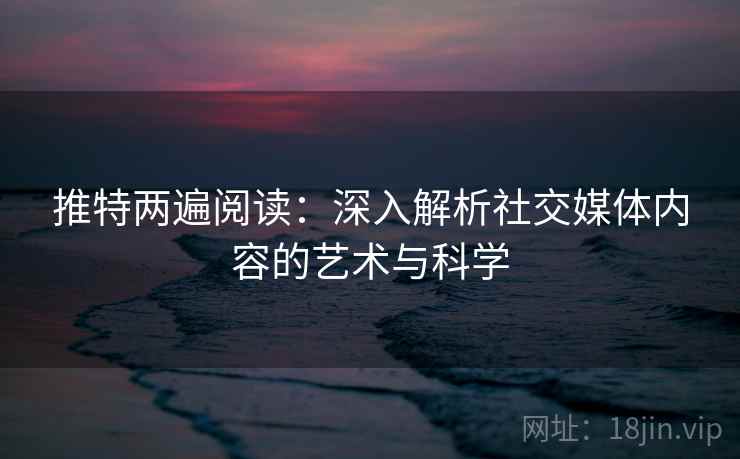 推特两遍阅读:深入解析社交媒体内容的艺术与科学 推特两遍阅读:深入解析社交媒体内容的艺术与科学