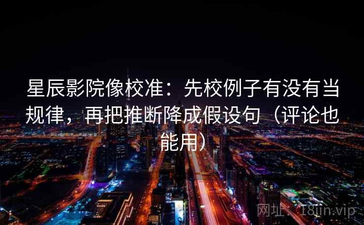 星辰影院像校准:先校例子有没有当规律,再把推断降成假设句(评论也能用) 星辰影院像校准:先校例子有没有当规律,再把推断降成假设句(评论也能用)