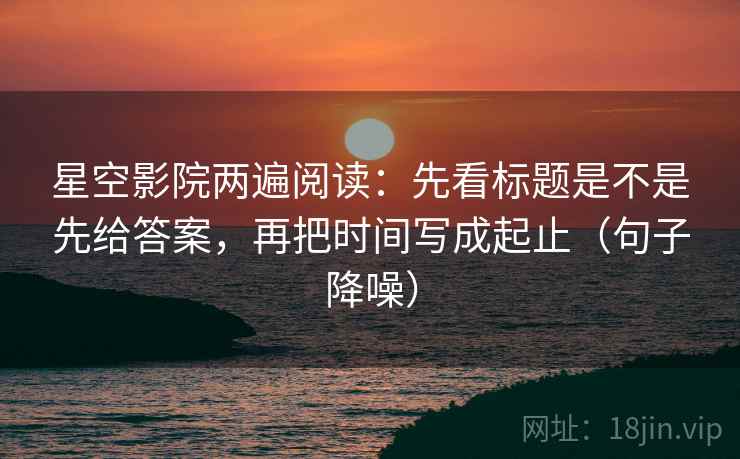 星空影院两遍阅读：先看标题是不是先给答案，再把时间写成起止（句子降噪）