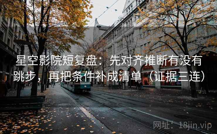 星空影院短复盘:先对齐推断有没有跳步,再把条件补成清单(证据三连) 星空影院短复盘:先对齐推断有没有跳步,再把条件补成清单(证据三连)