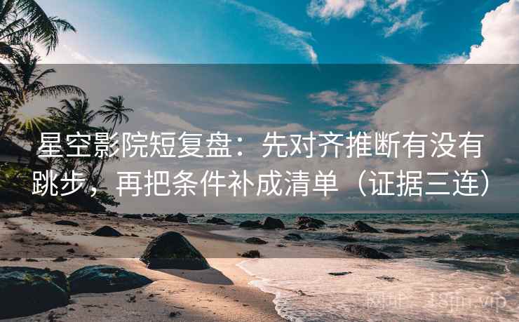 星空影院短复盘:先对齐推断有没有跳步,再把条件补成清单(证据三连) 星空影院短复盘:先对齐推断有没有跳步,再把条件补成清单(证据三连)