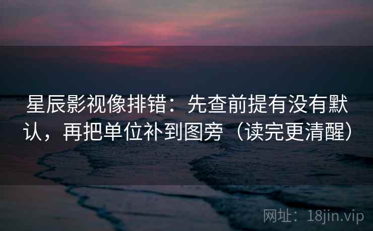 星辰影视像排错:先查前提有没有默认,再把单位补到图旁(读完更清醒) 星辰影视像排错:先查前提有没有默认,再把单位补到图旁(读完更清醒)