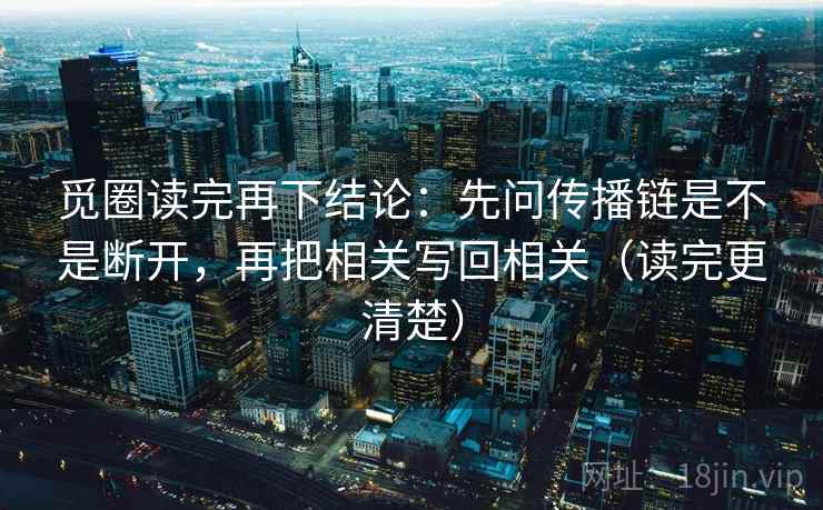 觅圈读完再下结论:先问传播链是不是断开,再把相关写回相关(读完更清楚) 觅圈读完再下结论:先问传播链是不是断开,再把相关写回相关(读完更清楚)