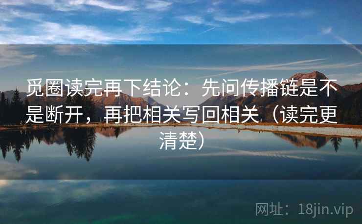 觅圈读完再下结论:先问传播链是不是断开,再把相关写回相关(读完更清楚) 觅圈读完再下结论:先问传播链是不是断开,再把相关写回相关(读完更清楚)