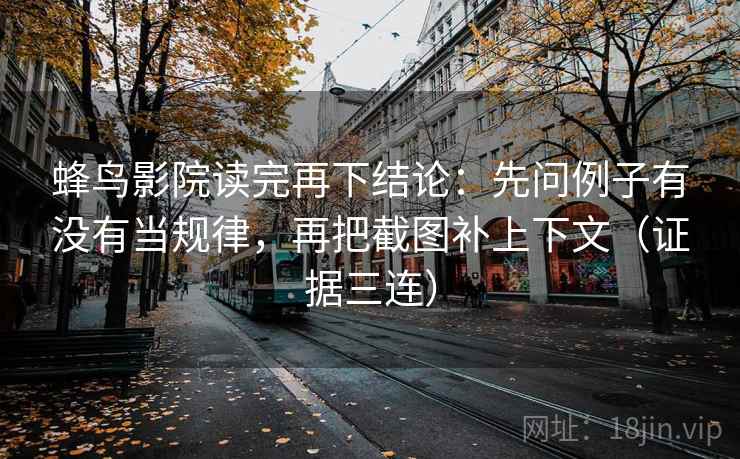蜂鸟影院读完再下结论:先问例子有没有当规律,再把截图补上下文(证据三连) 蜂鸟影院读完再下结论:先问例子有没有当规律,再把截图补上下文(证据三连)