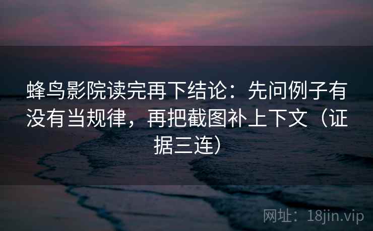 蜂鸟影院读完再下结论:先问例子有没有当规律,再把截图补上下文(证据三连) 蜂鸟影院读完再下结论:先问例子有没有当规律,再把截图补上下文(证据三连)