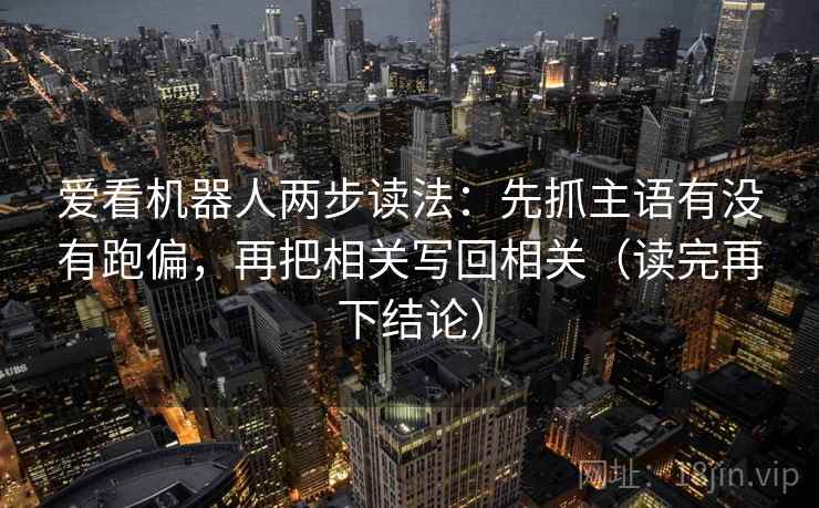 爱看机器人两步读法:先抓主语有没有跑偏,再把相关写回相关(读完再下结论) 爱看机器人两步读法:先抓主语有没有跑偏,再把相关写回相关(读完再下结论)