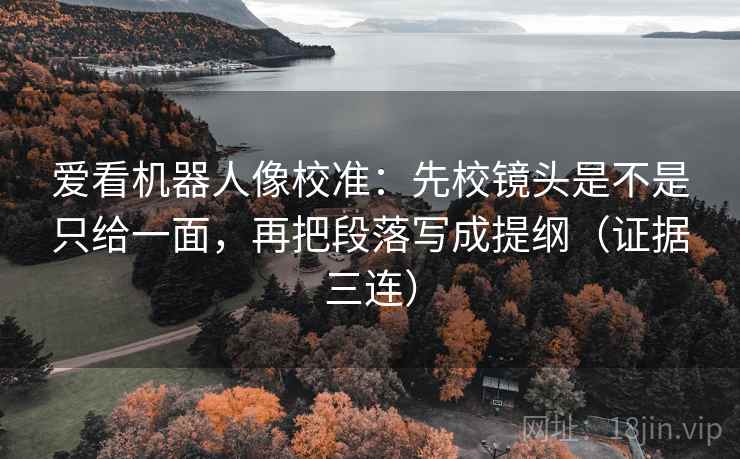 爱看机器人像校准：先校镜头是不是只给一面，再把段落写成提纲（证据三连）