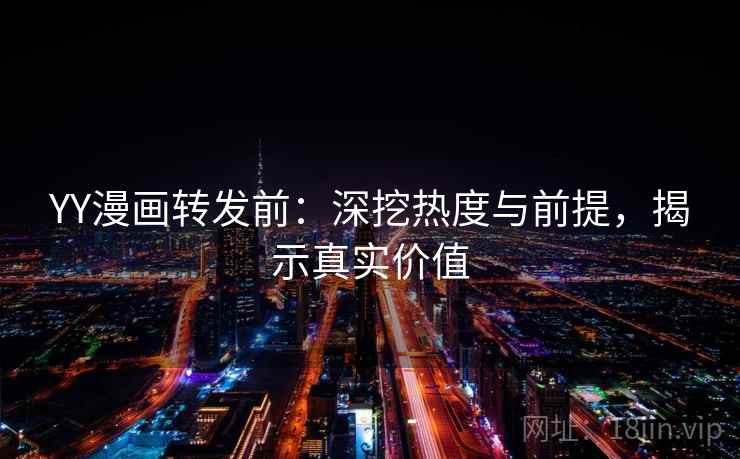 YY漫画转发前:深挖热度与前提,揭示真实价值 YY漫画转发前:深挖热度与前提,揭示真实价值
