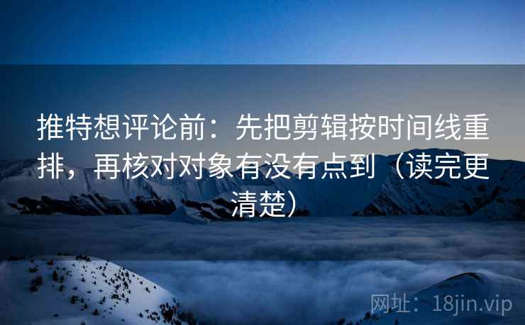 推特想评论前:先把剪辑按时间线重排,再核对对象有没有点到(读完更清楚) 推特想评论前:先把剪辑按时间线重排,再核对对象有没有点到(读完更清楚)