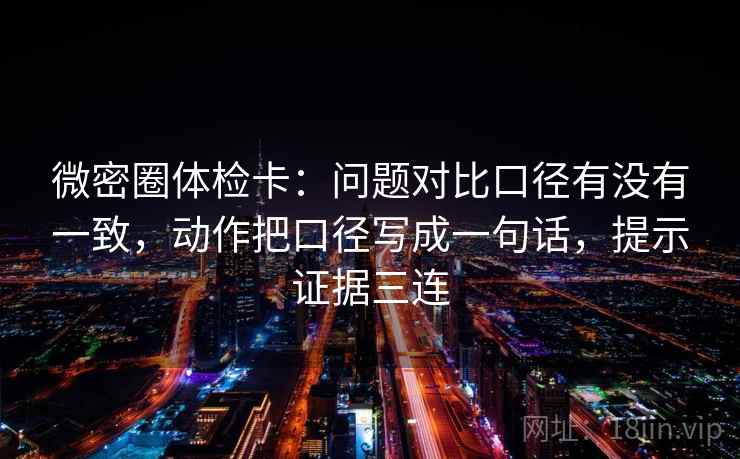 微密圈体检卡:问题对比口径有没有一致,动作把口径写成一句话,提示证据三连 微密圈体检卡:问题对比口径有没有一致,动作把口径写成一句话,提示证据三连