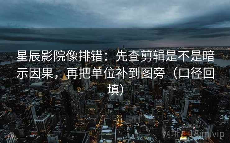 星辰影院像排错:先查剪辑是不是暗示因果,再把单位补到图旁(口径回填) 星辰影院像排错:先查剪辑是不是暗示因果,再把单位补到图旁(口径回填)
