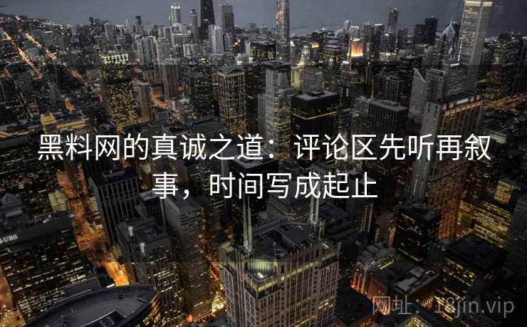 黑料网的真诚之道:评论区先听再叙事,时间写成起止 黑料网的真诚之道:评论区先听再叙事,时间写成起止