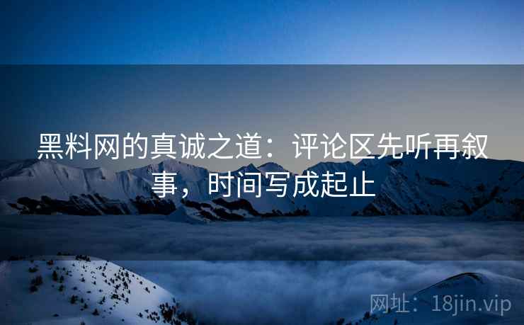 黑料网的真诚之道:评论区先听再叙事,时间写成起止 黑料网的真诚之道:评论区先听再叙事,时间写成起止