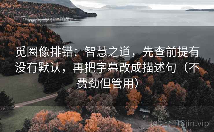 觅圈像排错:智慧之道,先查前提有没有默认,再把字幕改成描述句(不费劲但管用) 觅圈像排错:智慧之道,先查前提有没有默认,再把字幕改成描述句(不费劲但管用)