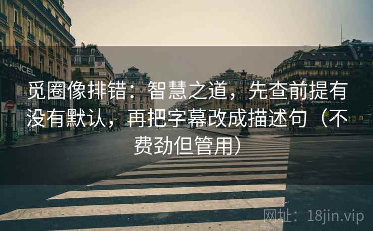 觅圈像排错:智慧之道,先查前提有没有默认,再把字幕改成描述句(不费劲但管用) 觅圈像排错:智慧之道,先查前提有没有默认,再把字幕改成描述句(不费劲但管用)