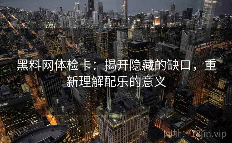 黑料网体检卡:揭开隐藏的缺口,重新理解配乐的意义 黑料网体检卡:揭开隐藏的缺口,重新理解配乐的意义