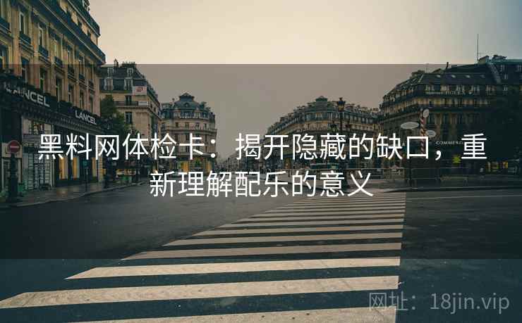 黑料网体检卡:揭开隐藏的缺口,重新理解配乐的意义 黑料网体检卡:揭开隐藏的缺口,重新理解配乐的意义