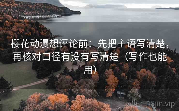 樱花动漫想评论前:先把主语写清楚,再核对口径有没有写清楚(写作也能用) 樱花动漫想评论前:先把主语写清楚,再核对口径有没有写清楚(写作也能用)