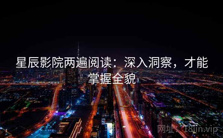 星辰影院两遍阅读:深入洞察,才能掌握全貌 星辰影院两遍阅读:深入洞察,才能掌握全貌