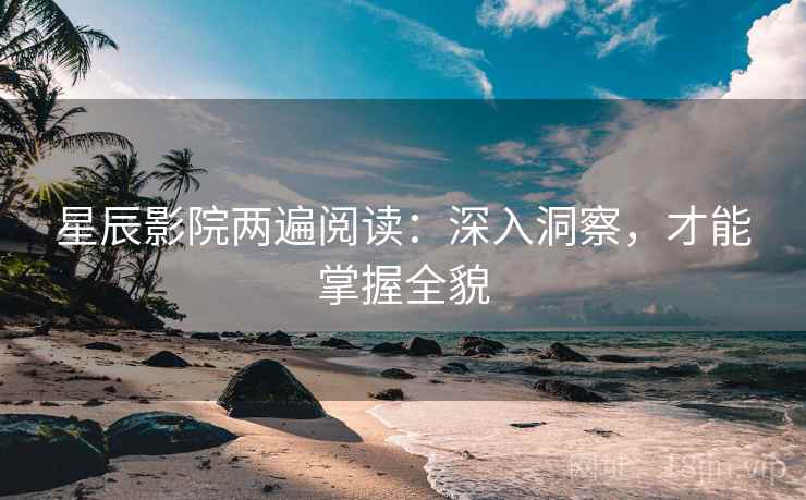 星辰影院两遍阅读:深入洞察,才能掌握全貌 星辰影院两遍阅读:深入洞察,才能掌握全貌