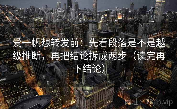 爱一帆想转发前:先看段落是不是越级推断,再把结论拆成两步(读完再下结论) 爱一帆想转发前:先看段落是不是越级推断,再把结论拆成两步(读完再下结论)