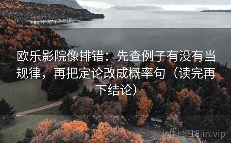 欧乐影院像排错:先查例子有没有当规律,再把定论改成概率句(读完再下结论) 欧乐影院像排错:先查例子有没有当规律,再把定论改成概率句(读完再下结论)