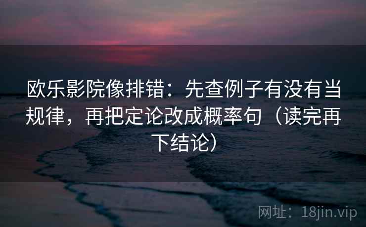 欧乐影院像排错:先查例子有没有当规律,再把定论改成概率句(读完再下结论) 欧乐影院像排错:先查例子有没有当规律,再把定论改成概率句(读完再下结论)