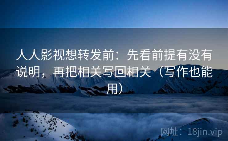 人人影视想转发前:先看前提有没有说明,再把相关写回相关(写作也能用) 人人影视想转发前:先看前提有没有说明,再把相关写回相关(写作也能用)