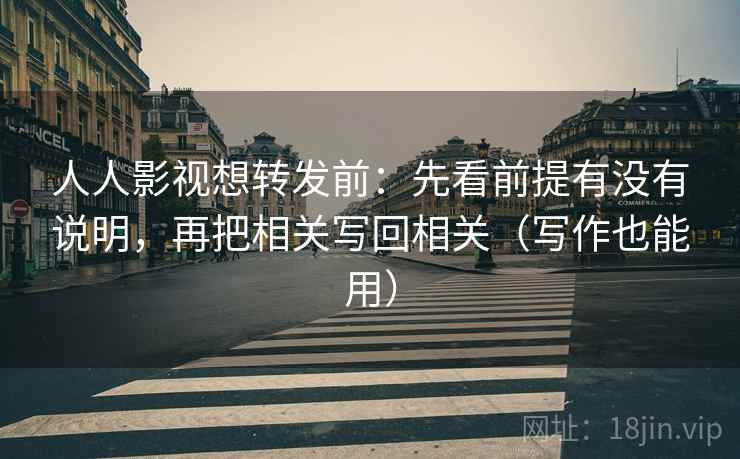 人人影视想转发前:先看前提有没有说明,再把相关写回相关(写作也能用) 人人影视想转发前:先看前提有没有说明,再把相关写回相关(写作也能用)