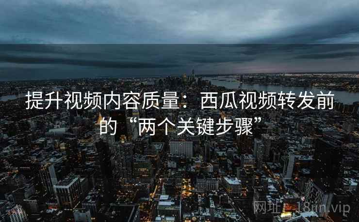 提升视频内容质量:西瓜视频转发前的“两个关键步骤” 提升视频内容质量:西瓜视频转发前的“两个关键步骤”