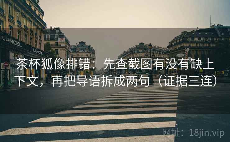 茶杯狐像排错:先查截图有没有缺上下文,再把导语拆成两句(证据三连) 茶杯狐像排错:先查截图有没有缺上下文,再把导语拆成两句(证据三连)