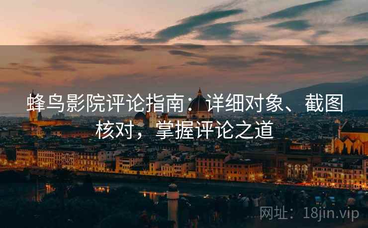 蜂鸟影院评论指南:详细对象、截图核对,掌握评论之道 蜂鸟影院评论指南:详细对象、截图核对,掌握评论之道