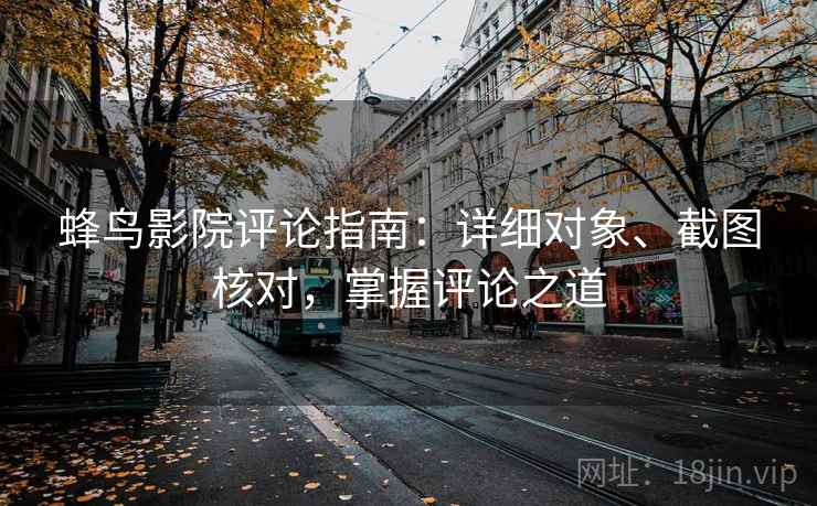 蜂鸟影院评论指南:详细对象、截图核对,掌握评论之道 蜂鸟影院评论指南:详细对象、截图核对,掌握评论之道
