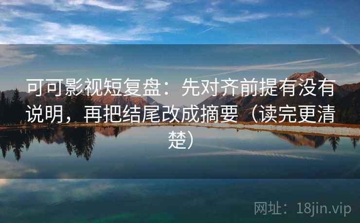 可可影视短复盘:先对齐前提有没有说明,再把结尾改成摘要(读完更清楚) 可可影视短复盘:先对齐前提有没有说明,再把结尾改成摘要(读完更清楚)