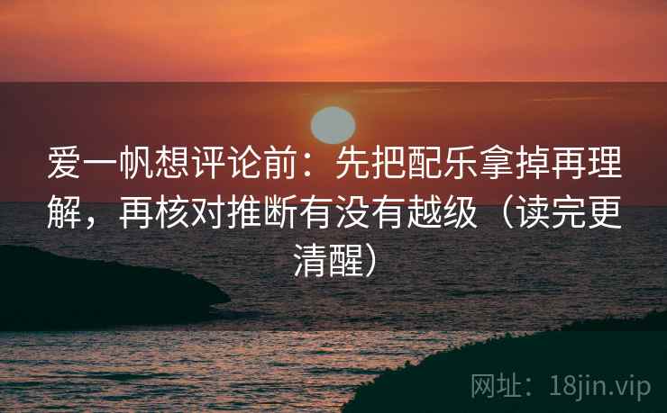 爱一帆想评论前:先把配乐拿掉再理解,再核对推断有没有越级(读完更清醒) 爱一帆想评论前:先把配乐拿掉再理解,再核对推断有没有越级(读完更清醒)