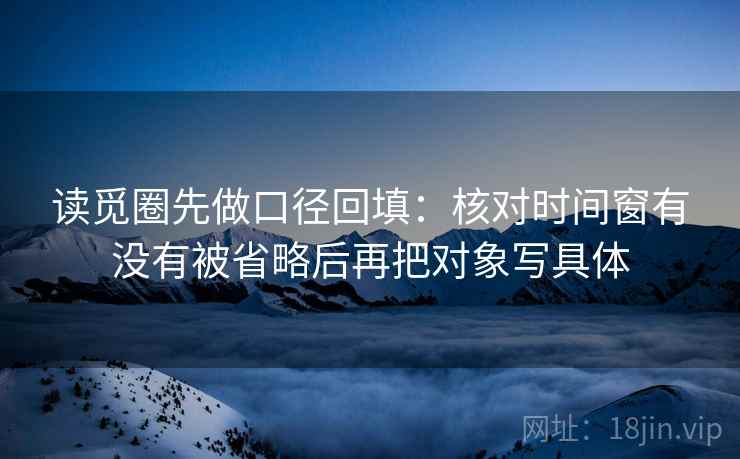 读觅圈先做口径回填:核对时间窗有没有被省略后再把对象写具体 读觅圈先做口径回填:核对时间窗有没有被省略后再把对象写具体