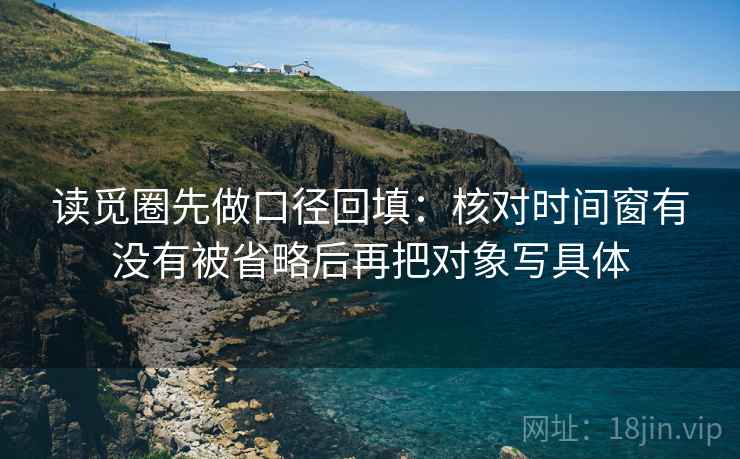 读觅圈先做口径回填:核对时间窗有没有被省略后再把对象写具体 读觅圈先做口径回填:核对时间窗有没有被省略后再把对象写具体