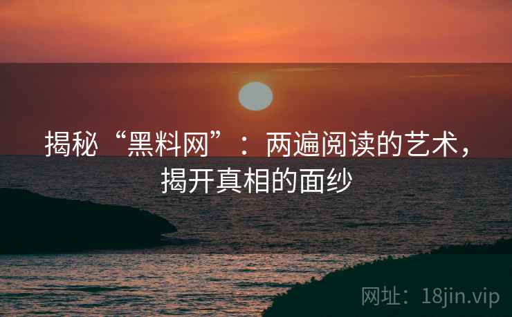 揭秘“黑料网”:两遍阅读的艺术,揭开真相的面纱 揭秘“黑料网”:两遍阅读的艺术,揭开真相的面纱