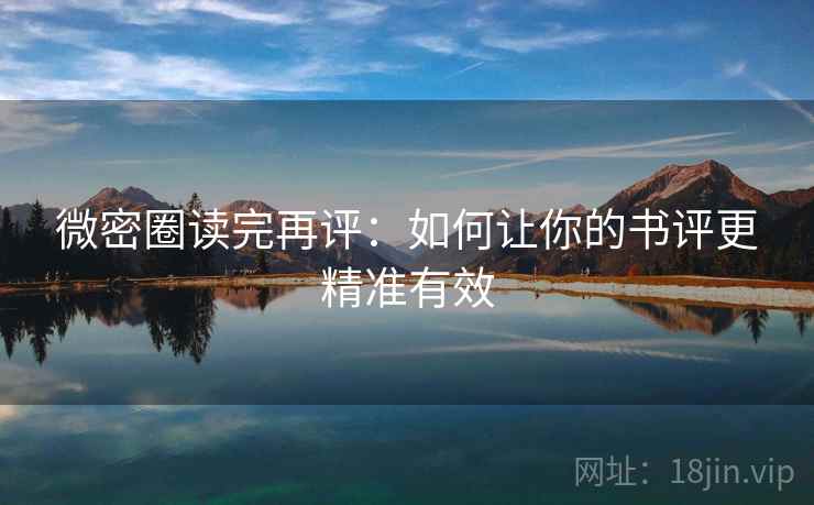 微密圈读完再评:如何让你的书评更精准有效 微密圈读完再评:如何让你的书评更精准有效