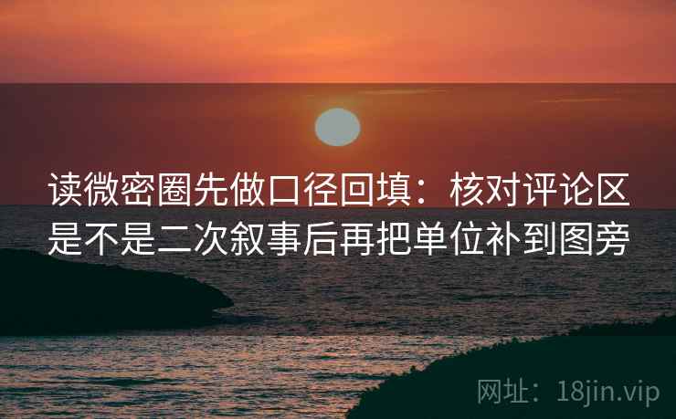 读微密圈先做口径回填:核对评论区是不是二次叙事后再把单位补到图旁 读微密圈先做口径回填:核对评论区是不是二次叙事后再把单位补到图旁