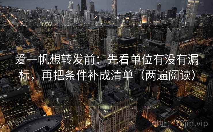 爱一帆想转发前:先看单位有没有漏标,再把条件补成清单(两遍阅读) 爱一帆想转发前:先看单位有没有漏标,再把条件补成清单(两遍阅读)